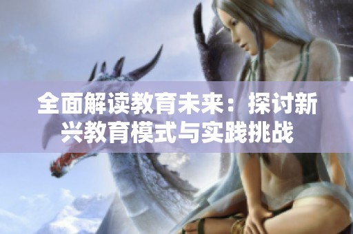 全面解读教育未来：探讨新兴教育模式与实践挑战