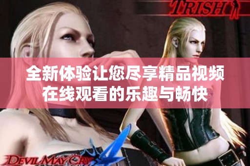 全新体验让您尽享精品视频在线观看的乐趣与畅快