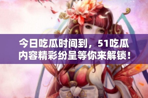今日吃瓜时间到，51吃瓜内容精彩纷呈等你来解锁！