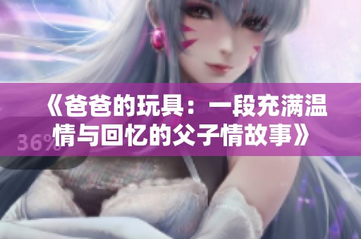 《爸爸的玩具：一段充满温情与回忆的父子情故事》