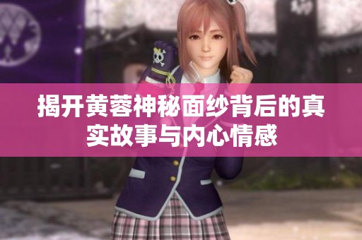 揭开黄蓉神秘面纱背后的真实故事与内心情感