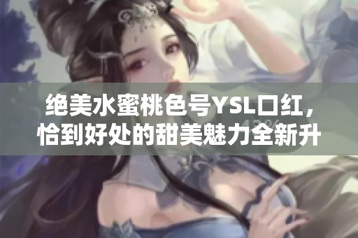 绝美水蜜桃色号YSL口红，恰到好处的甜美魅力全新升级