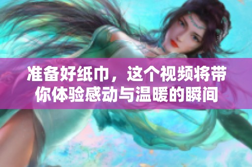 准备好纸巾，这个视频将带你体验感动与温暖的瞬间