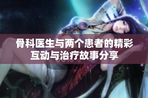 骨科医生与两个患者的精彩互动与治疗故事分享