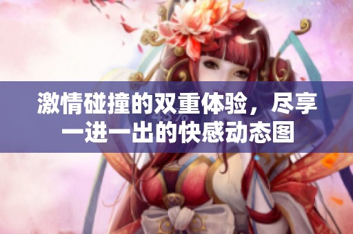 激情碰撞的双重体验，尽享一进一出的快感动态图