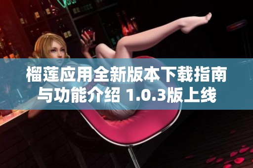 榴莲应用全新版本下载指南与功能介绍 1.0.3版上线