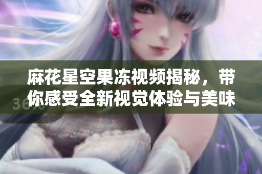 麻花星空果冻视频揭秘，带你感受全新视觉体验与美味盛宴