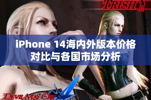 iPhone 14海内外版本价格对比与各国市场分析