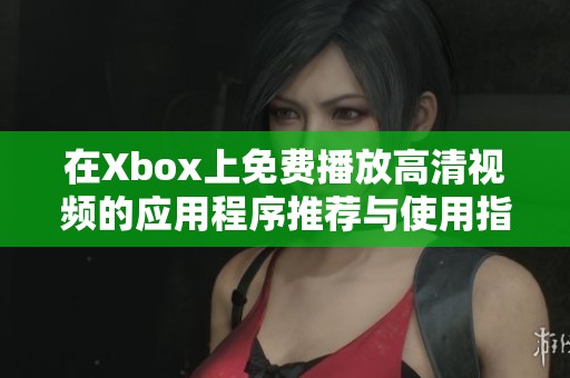 在Xbox上免费播放高清视频的应用程序推荐与使用指南