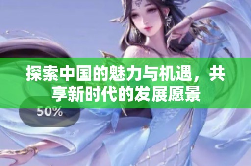 探索中国的魅力与机遇，共享新时代的发展愿景
