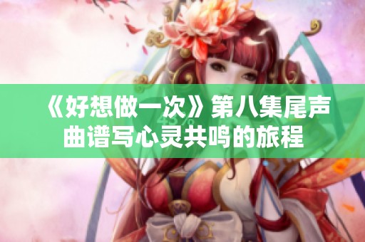 《好想做一次》第八集尾声曲谱写心灵共鸣的旅程