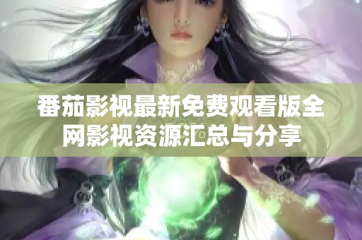 番茄影视最新免费观看版全网影视资源汇总与分享