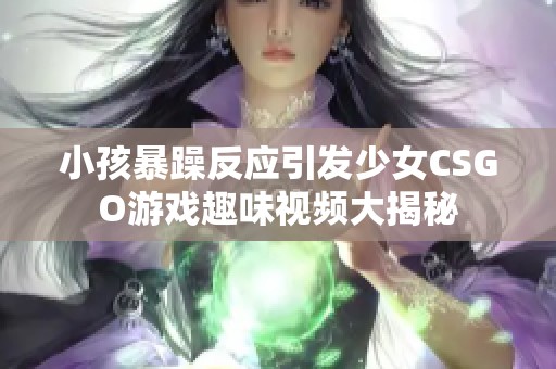 小孩暴躁反应引发少女CSGO游戏趣味视频大揭秘