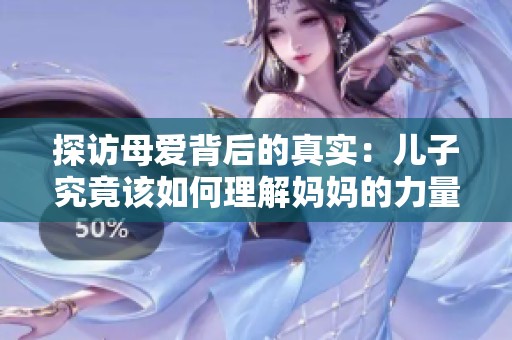 探访母爱背后的真实：儿子究竟该如何理解妈妈的力量与坚韧