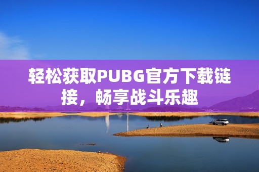 轻松获取PUBG官方下载链接，畅享战斗乐趣