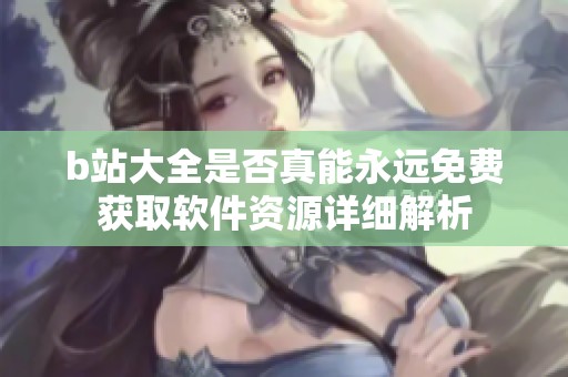 b站大全是否真能永远免费获取软件资源详细解析