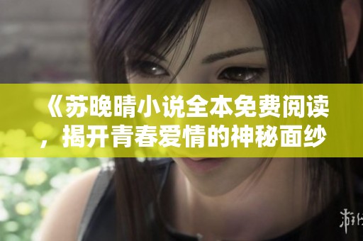 《苏晚晴小说全本免费阅读，揭开青春爱情的神秘面纱》