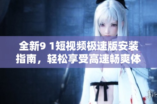 全新9 1短视频极速版安装指南，轻松享受高速畅爽体验
