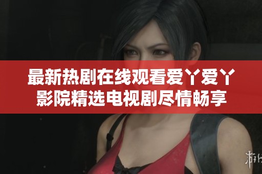 最新热剧在线观看爱丫爱丫影院精选电视剧尽情畅享