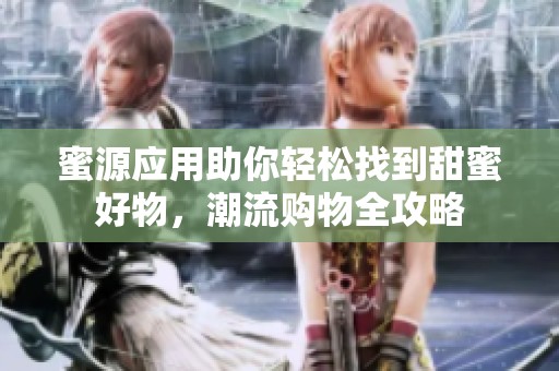 蜜源应用助你轻松找到甜蜜好物，潮流购物全攻略