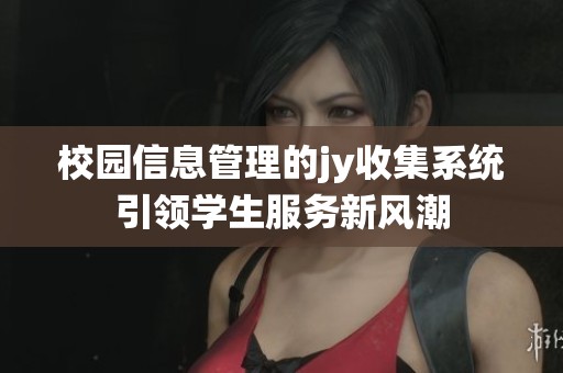 校园信息管理的jy收集系统引领学生服务新风潮