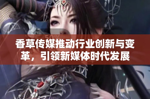 香草传媒推动行业创新与变革，引领新媒体时代发展
