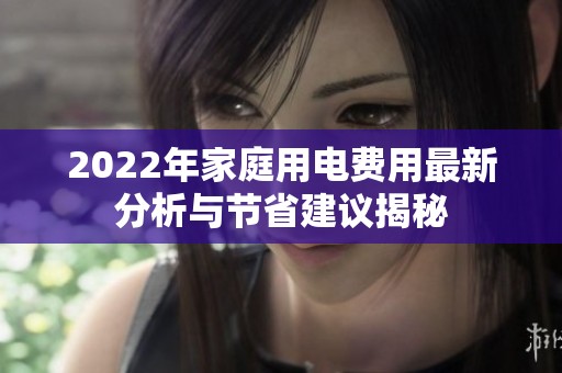 2022年家庭用电费用最新分析与节省建议揭秘