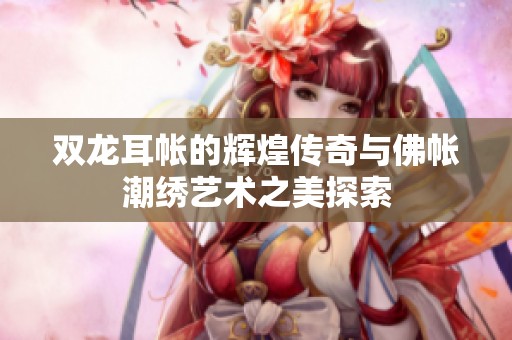 双龙耳帐的辉煌传奇与佛帐潮绣艺术之美探索