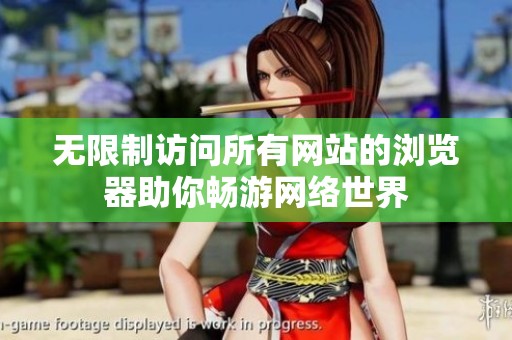 无限制访问所有网站的浏览器助你畅游网络世界