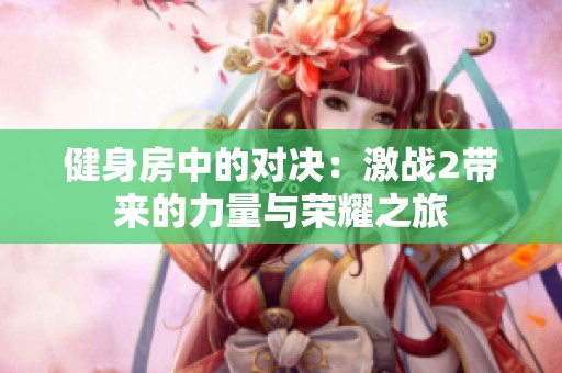 健身房中的对决：激战2带来的力量与荣耀之旅