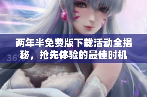 两年半免费版下载活动全揭秘，抢先体验的最佳时机