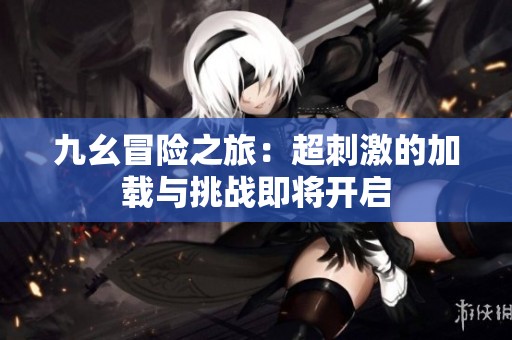 九幺冒险之旅：超刺激的加载与挑战即将开启