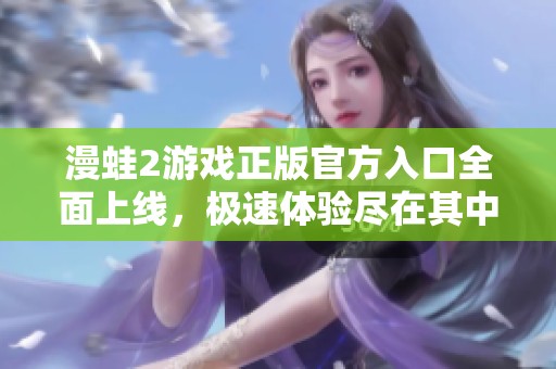 漫蛙2游戏正版官方入口全面上线，极速体验尽在其中