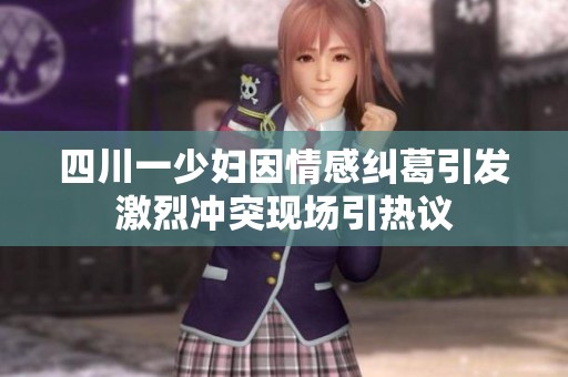 四川一少妇因情感纠葛引发激烈冲突现场引热议