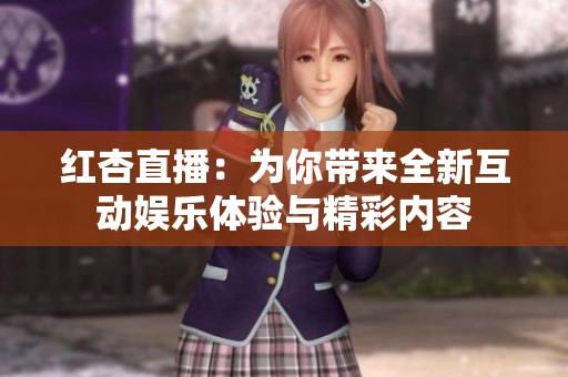 红杏直播：为你带来全新互动娱乐体验与精彩内容