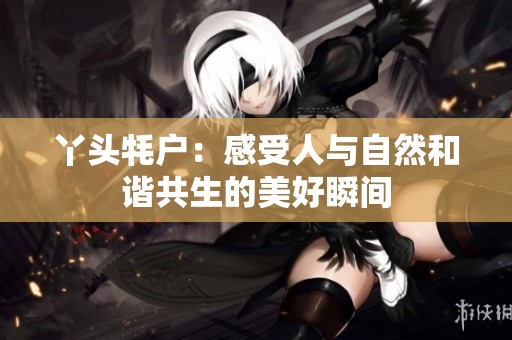 丫头牦户：感受人与自然和谐共生的美好瞬间