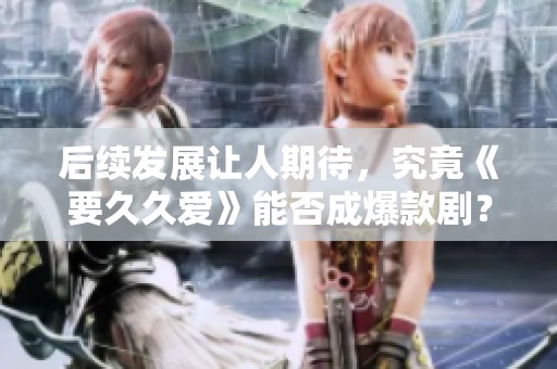 后续发展让人期待，究竟《要久久爱》能否成爆款剧？
