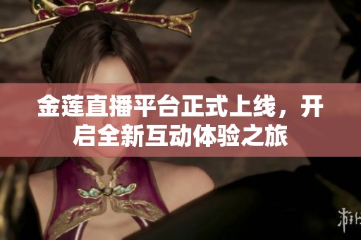 金莲直播平台正式上线，开启全新互动体验之旅