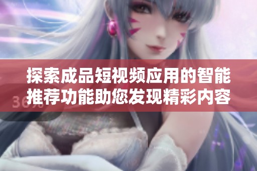 探索成品短视频应用的智能推荐功能助您发现精彩内容