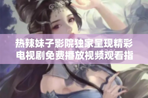 热辣妹子影院独家呈现精彩电视剧免费播放视频观看指南
