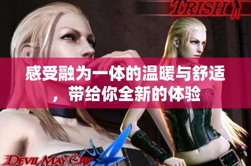 感受融为一体的温暖与舒适，带给你全新的体验