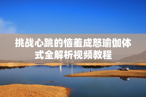 挑战心跳的恼羞成怒瑜伽体式全解析视频教程