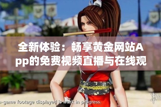 全新体验：畅享黄金网站App的免费视频直播与在线观看