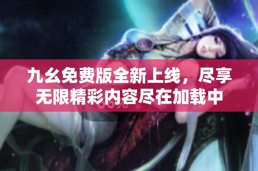 九幺免费版全新上线，尽享无限精彩内容尽在加载中