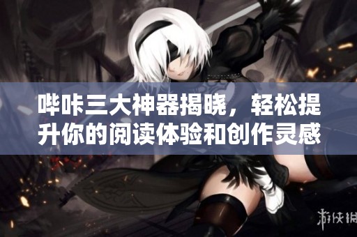 哔咔三大神器揭晓，轻松提升你的阅读体验和创作灵感