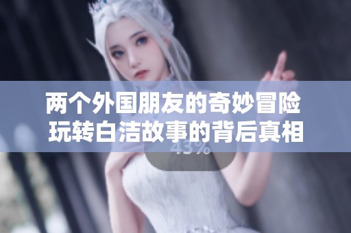 两个外国朋友的奇妙冒险 玩转白洁故事的背后真相