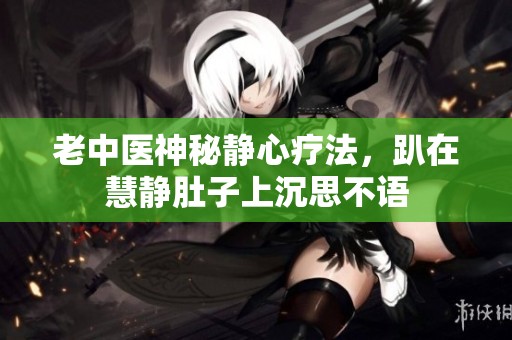 老中医神秘静心疗法，趴在慧静肚子上沉思不语