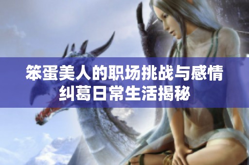 笨蛋美人的职场挑战与感情纠葛日常生活揭秘