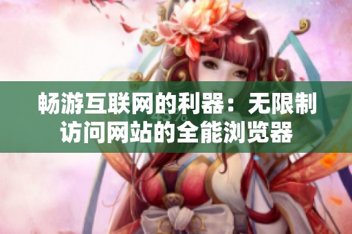畅游互联网的利器：无限制访问网站的全能浏览器