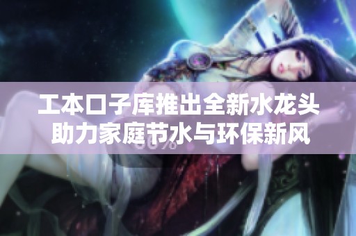 工本口子库推出全新水龙头 助力家庭节水与环保新风潮